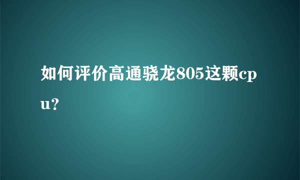 如何评价高通骁龙805这颗cpu？