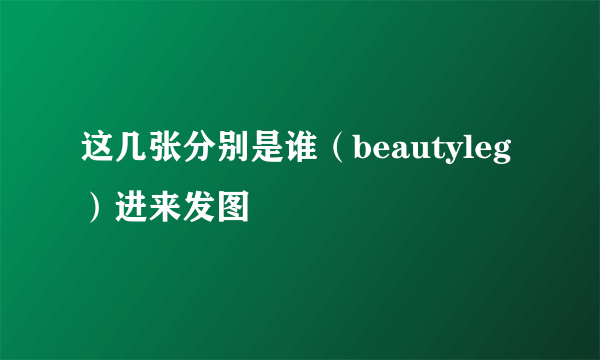 这几张分别是谁（beautyleg）进来发图