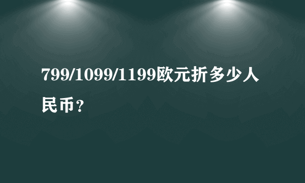 799/1099/1199欧元折多少人民币？