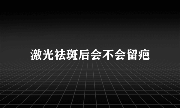 激光祛斑后会不会留疤