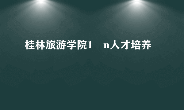 桂林旅游学院1➕n人才培养