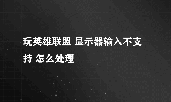 玩英雄联盟 显示器输入不支持 怎么处理