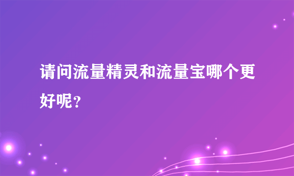 请问流量精灵和流量宝哪个更好呢？