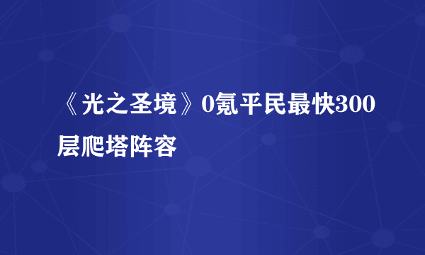 《光之圣境》0氪平民最快300层爬塔阵容