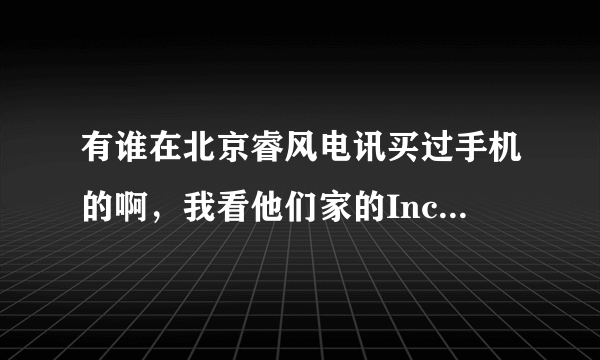 有谁在北京睿风电讯买过手机的啊，我看他们家的Incredible S 报价3299元可靠吗?看着好多网站都有他们家信