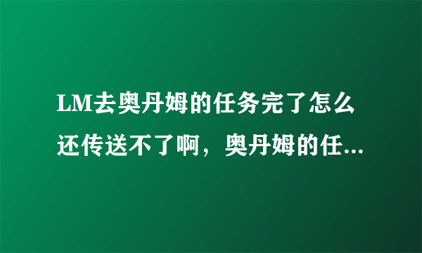 LM去奥丹姆的任务完了怎么还传送不了啊，奥丹姆的任务我都全做完了。。。