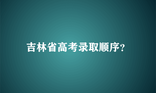 吉林省高考录取顺序？
