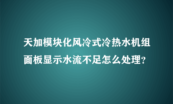 天加模块化风冷式冷热水机组面板显示水流不足怎么处理？