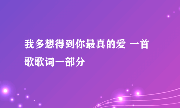 我多想得到你最真的爱 一首歌歌词一部分