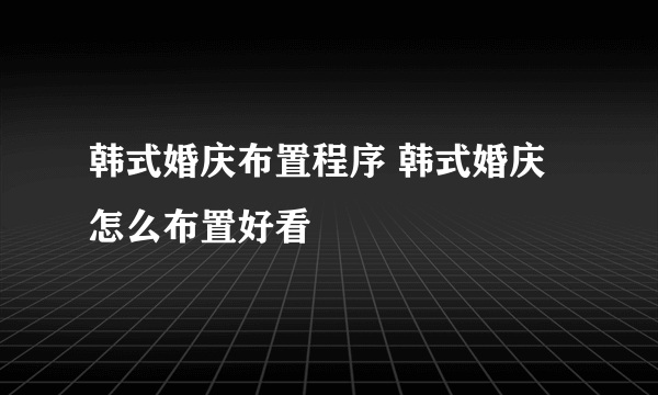 韩式婚庆布置程序 韩式婚庆怎么布置好看