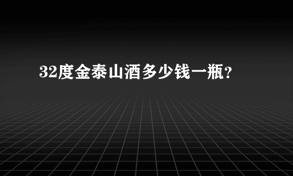32度金泰山酒多少钱一瓶？