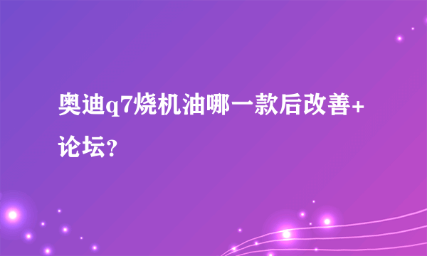 奥迪q7烧机油哪一款后改善+论坛？