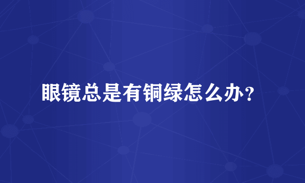 眼镜总是有铜绿怎么办？