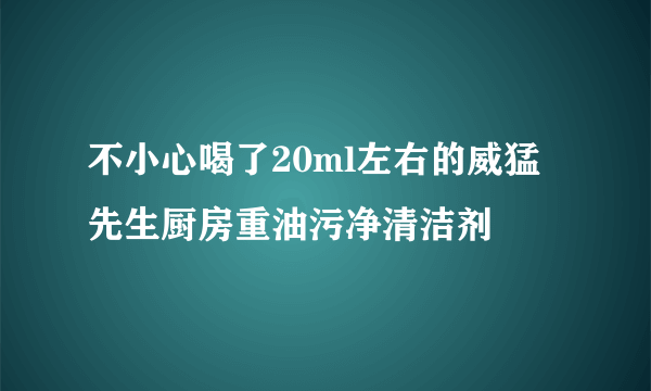 不小心喝了20ml左右的威猛先生厨房重油污净清洁剂