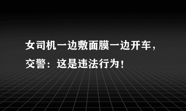 女司机一边敷面膜一边开车，交警：这是违法行为！