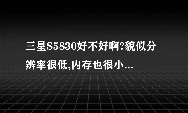 三星S5830好不好啊?貌似分辨率很低,内存也很小,是吗?