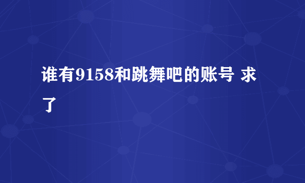 谁有9158和跳舞吧的账号 求了