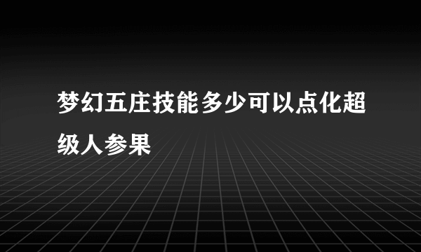 梦幻五庄技能多少可以点化超级人参果