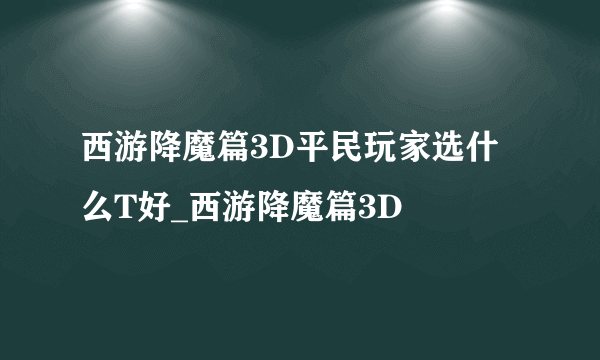 西游降魔篇3D平民玩家选什么T好_西游降魔篇3D
