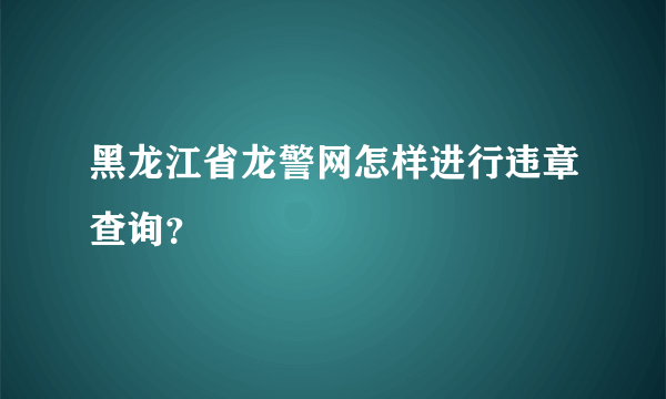 黑龙江省龙警网怎样进行违章查询？