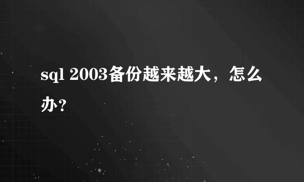 sql 2003备份越来越大，怎么办？