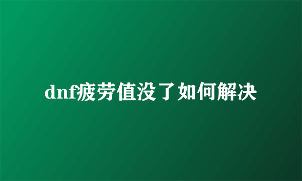 dnf疲劳值没了如何解决