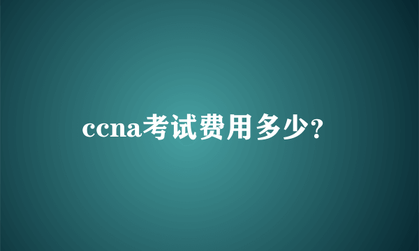 ccna考试费用多少？
