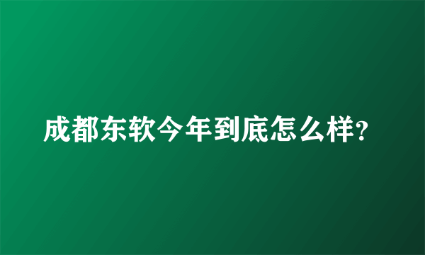 成都东软今年到底怎么样？