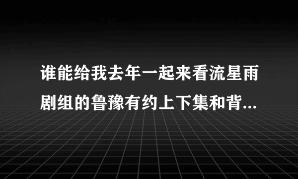 谁能给我去年一起来看流星雨剧组的鲁豫有约上下集和背后的故事的视频？
