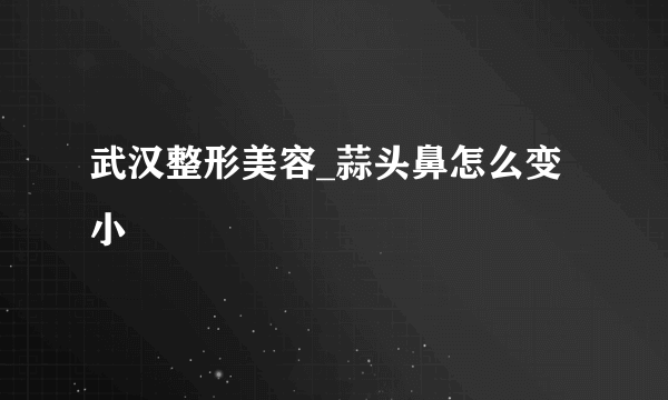 武汉整形美容_蒜头鼻怎么变小