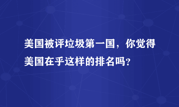 美国被评垃圾第一国，你觉得美国在乎这样的排名吗？