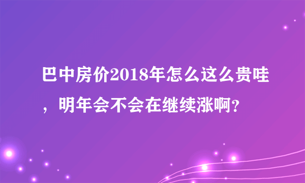 巴中房价2018年怎么这么贵哇，明年会不会在继续涨啊？