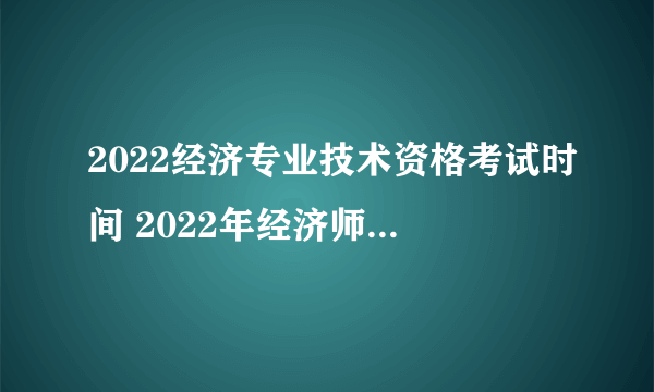2022经济专业技术资格考试时间 2022年经济师考试时间表