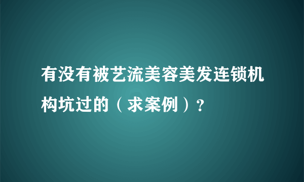 有没有被艺流美容美发连锁机构坑过的（求案例）？