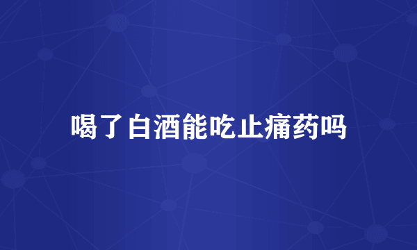 喝了白酒能吃止痛药吗