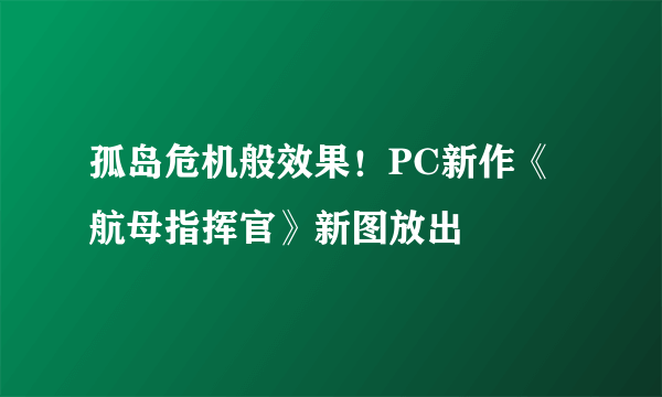 孤岛危机般效果！PC新作《航母指挥官》新图放出