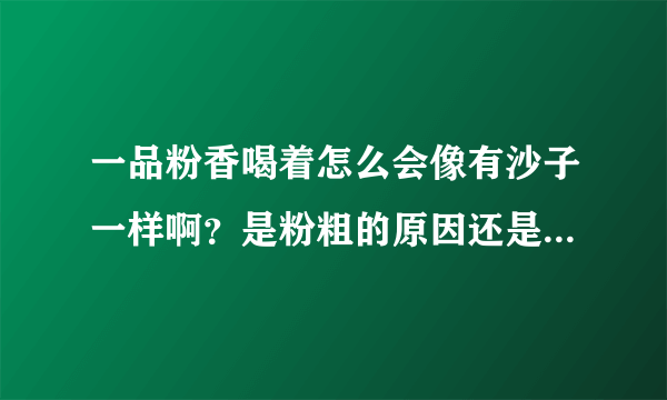 一品粉香喝着怎么会像有沙子一样啊？是粉粗的原因还是什么原因啊？