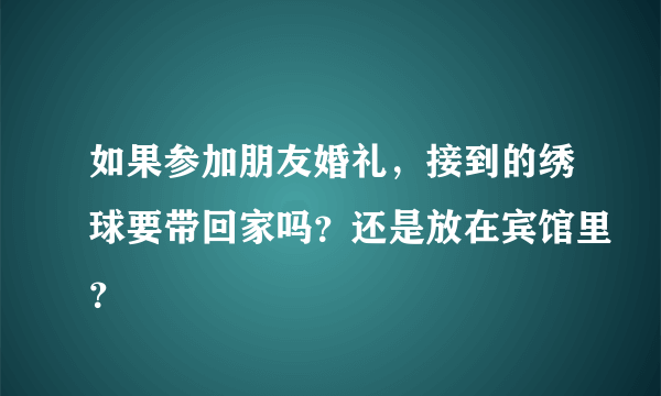 如果参加朋友婚礼，接到的绣球要带回家吗？还是放在宾馆里？