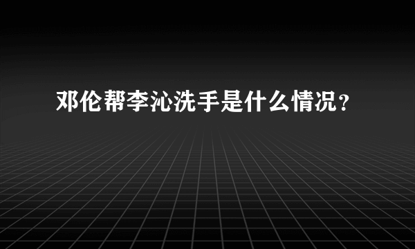 邓伦帮李沁洗手是什么情况？