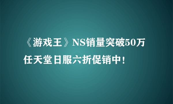 《游戏王》NS销量突破50万 任天堂日服六折促销中！