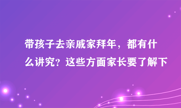 带孩子去亲戚家拜年，都有什么讲究？这些方面家长要了解下
