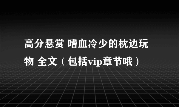高分悬赏 嗜血冷少的枕边玩物 全文（包括vip章节哦）