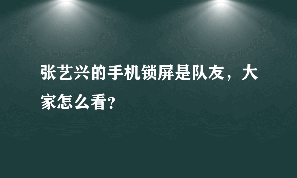 张艺兴的手机锁屏是队友，大家怎么看？