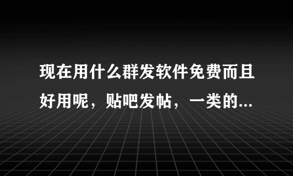 现在用什么群发软件免费而且好用呢，贴吧发帖，一类的软件，求推荐用过的。