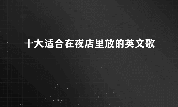 十大适合在夜店里放的英文歌