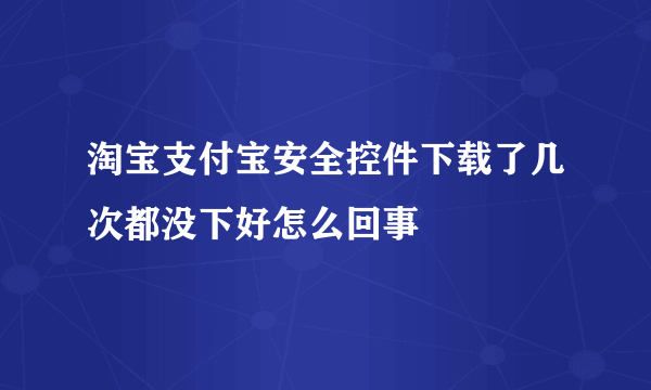 淘宝支付宝安全控件下载了几次都没下好怎么回事