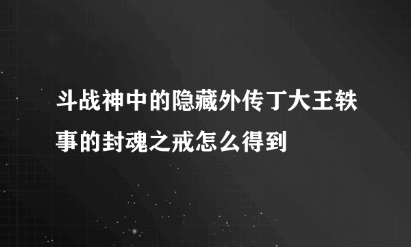 斗战神中的隐藏外传丁大王轶事的封魂之戒怎么得到