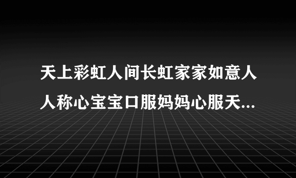 天上彩虹人间长虹家家如意人人称心宝宝口服妈妈心服天上有白云白云满天下如意