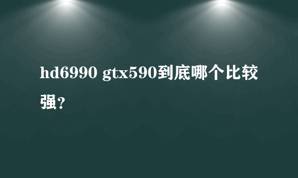 hd6990 gtx590到底哪个比较强？