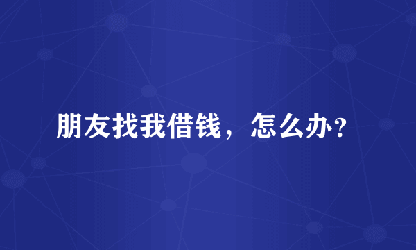 朋友找我借钱，怎么办？